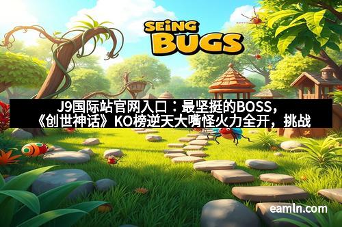 J9国际站官网入口：最坚挺的BOSS，《创世神话》KO榜逆天大嘴怪火力全开，挑战极限的巅峰体验