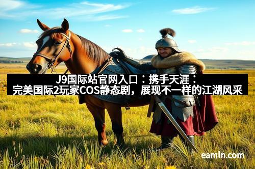 J9国际站官网入口：携手天涯：完美国际2玩家COS静态剧，展现不一样的江湖风采