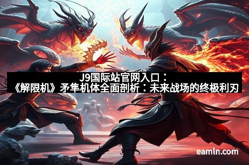 J9国际站官网入口：《解限机》矛隼机体全面剖析：未来战场的终极利刃